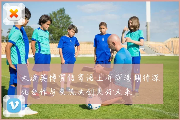 大连英博贺信寄语上海海港期待深化合作与交流共创美好未来