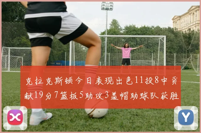 克拉克斯顿今日表现出色11投8中贡献19分7篮板5助攻3盖帽助球队获胜