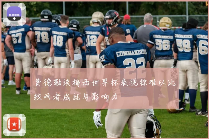 费德勒谈梅西世界杯表现称难以比较两者成就与影响力