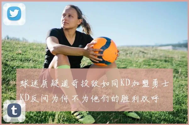 球迷质疑道奇投敌如同KD加盟勇士KD反问为何不为他们的胜利欢呼