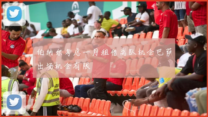 伯纳尔考虑一月租借离队机会巴萨出场机会有限