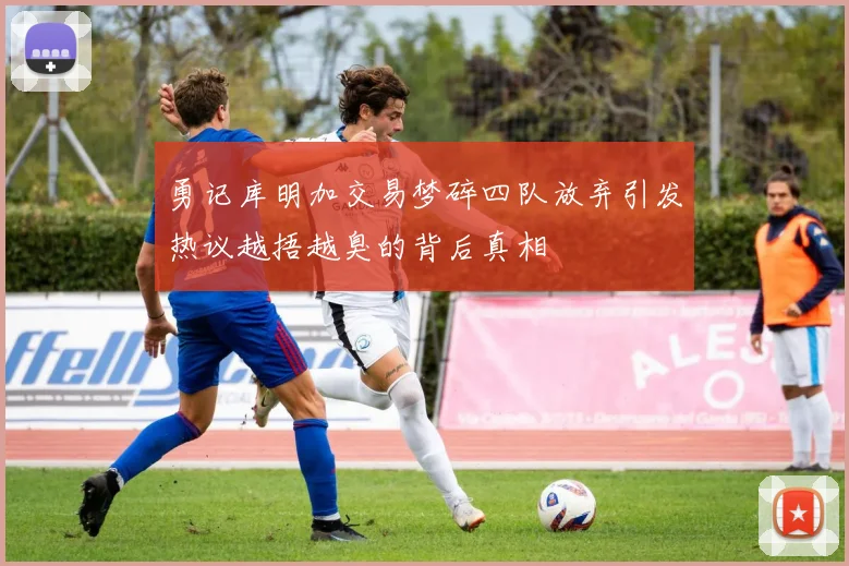 勇记库明加交易梦碎四队放弃引发热议越捂越臭的背后真相