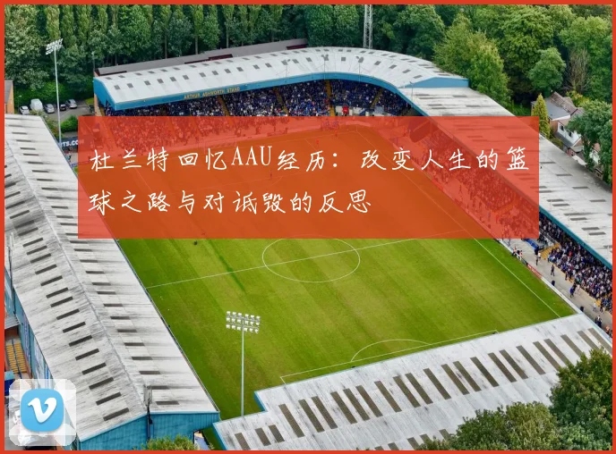 杜兰特回忆AAU经历：改变人生的篮球之路与对诋毁的反思