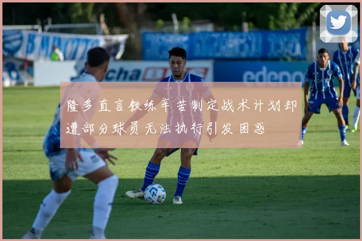 隆多直言教练辛苦制定战术计划却遭部分球员无法执行引发困惑