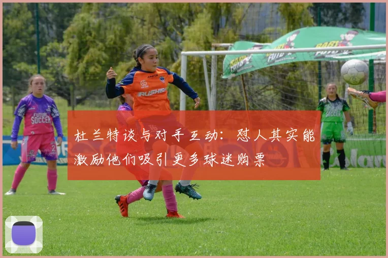杜兰特谈与对手互动：怼人其实能激励他们吸引更多球迷购票