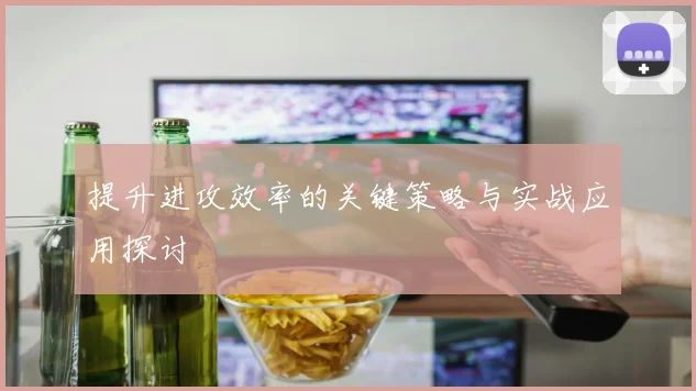 提升进攻效率的关键策略与实战应用探讨