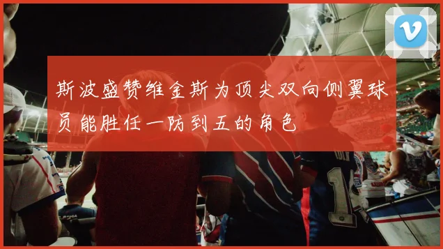 斯波盛赞维金斯为顶尖双向侧翼球员能胜任一防到五的角色